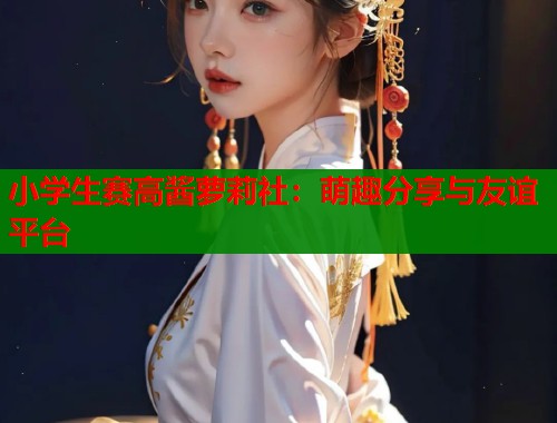 小学生赛高酱萝莉社：萌趣分享与友谊平台  第1张
