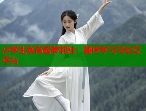 小学生赛高酱萝莉社：趣味学习与社交平台  第1张