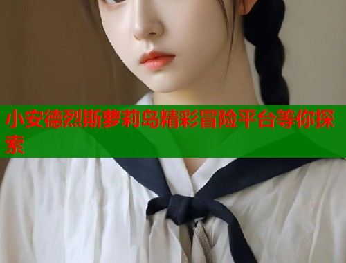 小安德烈斯萝莉岛精彩冒险平台等你探索  第1张