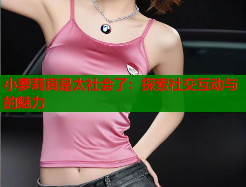 小萝莉真是太社会了：探索社交互动与的魅力  第1张