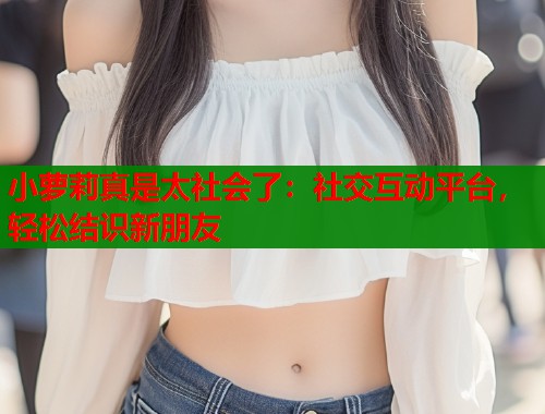 小萝莉真是太社会了：社交互动平台，轻松结识新朋友  第1张