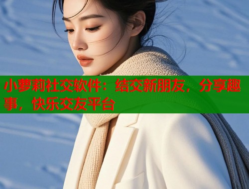 小萝莉社交软件：结交新朋友，分享趣事，快乐交友平台  第1张