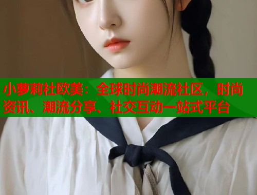 小萝莉社欧美：全球时尚潮流社区，时尚资讯、潮流分享、社交互动一站式平台  第1张