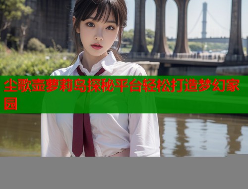 尘歌壶萝莉岛探秘平台轻松打造梦幻家园  第1张