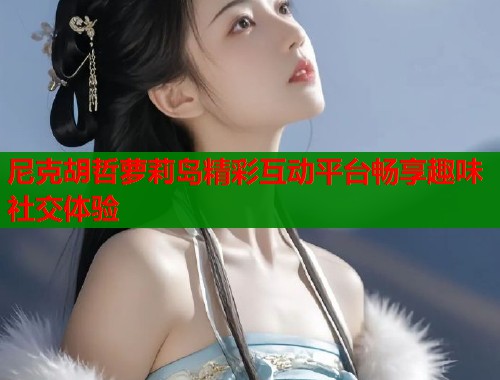 尼克胡哲萝莉岛精彩互动平台畅享趣味社交体验  第1张