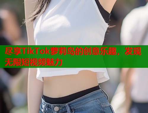 尽享TikTok萝莉岛的创意乐趣，发现无限短视频魅力  第1张
