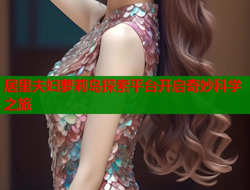 居里夫妇萝莉岛探索平台开启奇妙科学之旅  第1张