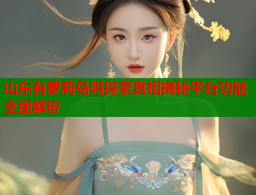山东有萝莉岛吗探索真相揭秘平台功能全面解析  第2张