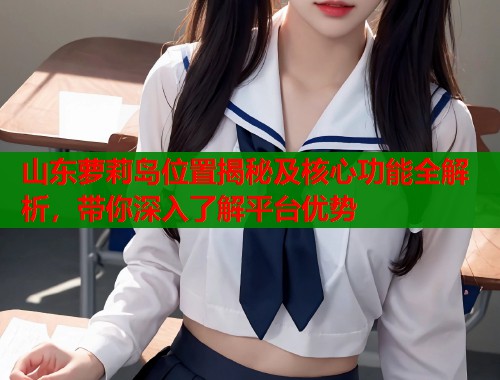 山东萝莉岛位置揭秘及核心功能全解析，带你深入了解平台优势  第1张