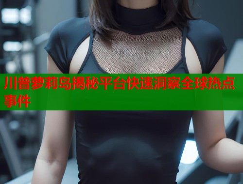 川普萝莉岛揭秘平台快速洞察全球热点事件  第1张