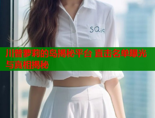 川普萝莉的岛揭秘平台 直击名单曝光与真相揭秘  第1张