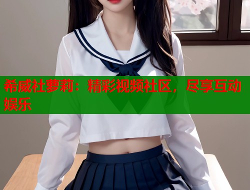 希威社萝莉：精彩视频社区，尽享互动娱乐  第1张