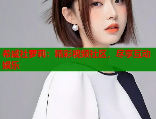 希威社萝莉：精彩视频社区，尽享互动娱乐  第2张