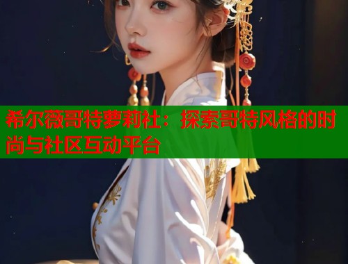 希尔薇哥特萝莉社：探索哥特风格的时尚与社区互动平台  第1张