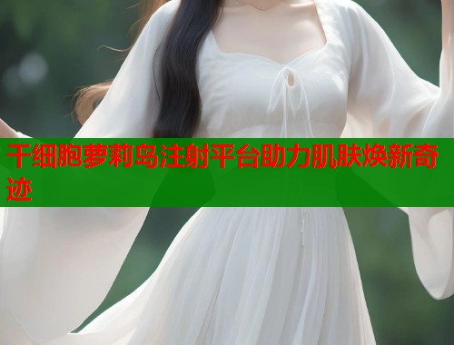 干细胞萝莉岛注射平台助力肌肤焕新奇迹  第1张