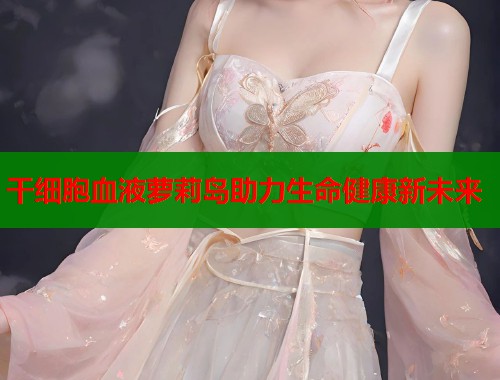 干细胞血液萝莉岛助力生命健康新未来  第1张