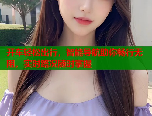 开车轻松出行，智能导航助你畅行无阻，实时路况随时掌握  第1张