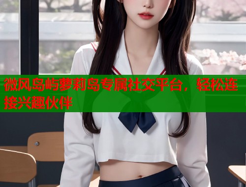 微风岛屿萝莉岛专属社交平台，轻松连接兴趣伙伴  第1张