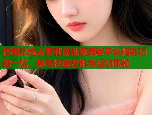 德国总统去萝莉岛独家揭秘平台精彩功能一览，畅享权威资讯与互动体验  第1张