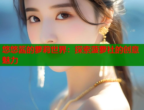 悠悠酱的萝莉世界：探索菠萝社的创意魅力  第1张