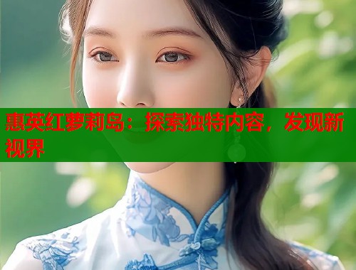 惠英红萝莉岛：探索独特内容，发现新视界  第1张