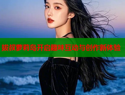 拔叔萝莉岛开启趣味互动与创作新体验  第1张