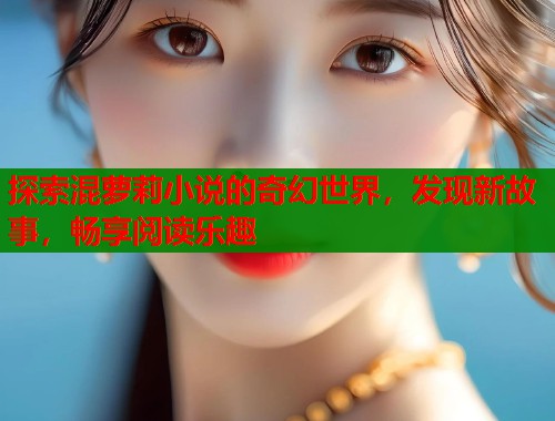 探索混萝莉小说的奇幻世界，发现新故事，畅享阅读乐趣  第2张