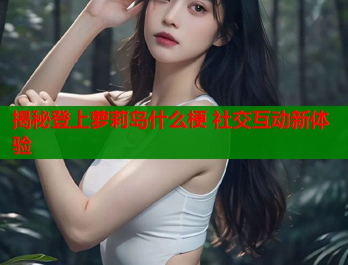 揭秘登上萝莉岛什么梗 社交互动新体验  第1张