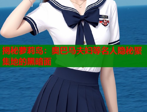 揭秘萝莉岛：奥巴马夫妇等名人隐秘聚集地的黑暗面  第2张