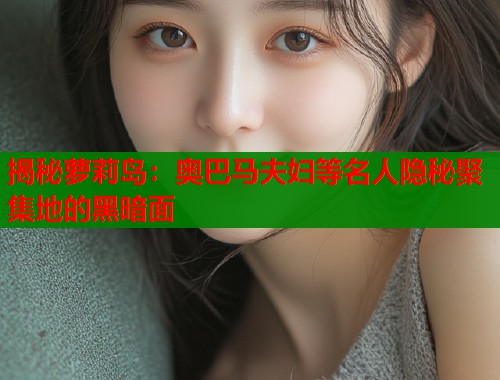 揭秘萝莉岛：奥巴马夫妇等名人隐秘聚集地的黑暗面  第1张
