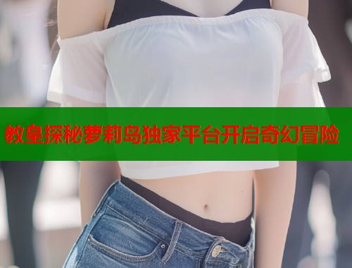 教皇探秘萝莉岛独家平台开启奇幻冒险  第1张