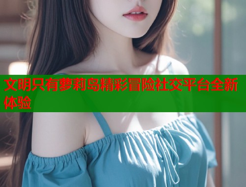 文明只有萝莉岛精彩冒险社交平台全新体验  第1张
