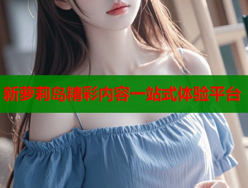 新萝莉岛精彩内容一站式体验平台  第2张