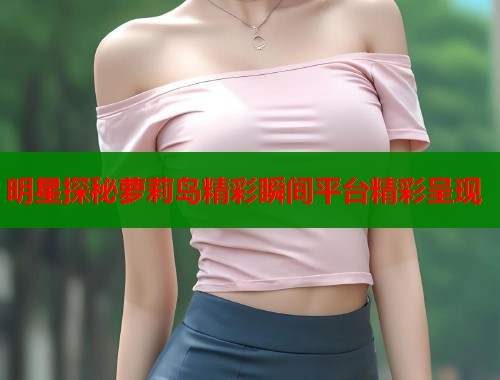 明星探秘萝莉岛精彩瞬间平台精彩呈现  第1张