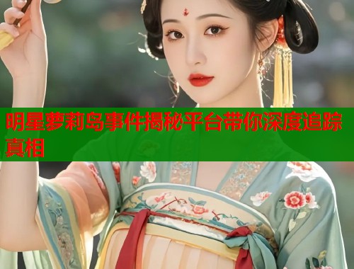 明星萝莉岛事件揭秘平台带你深度追踪真相  第1张