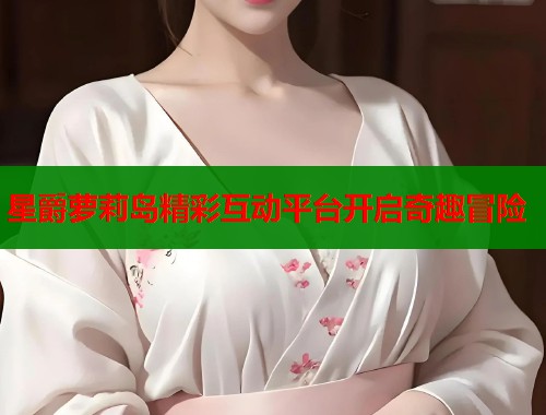 星爵萝莉岛精彩互动平台开启奇趣冒险  第1张