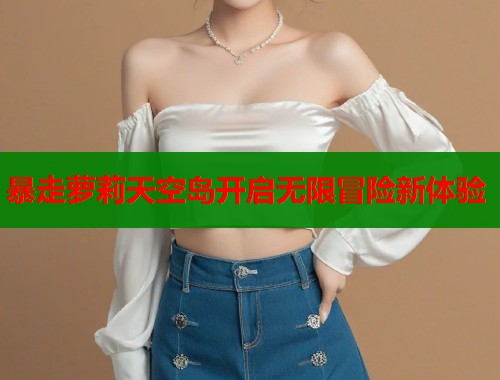 暴走萝莉天空岛开启无限冒险新体验  第1张