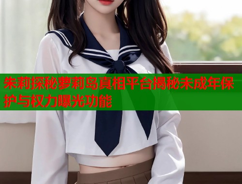 朱莉探秘萝莉岛真相平台揭秘未成年保护与权力曝光功能  第1张