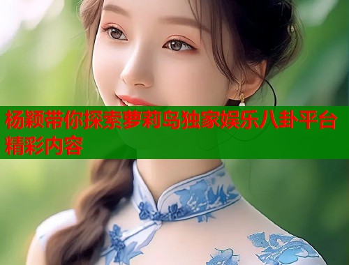 杨颖带你探索萝莉岛独家娱乐八卦平台精彩内容  第1张