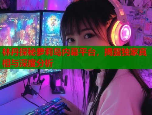 林丹探秘萝莉岛内幕平台，揭露独家真相与深度分析  第1张