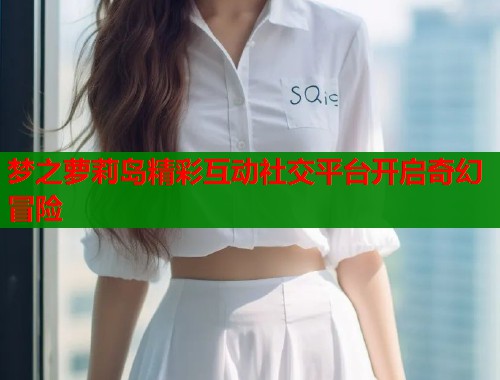 梦之萝莉岛精彩互动社交平台开启奇幻冒险  第1张