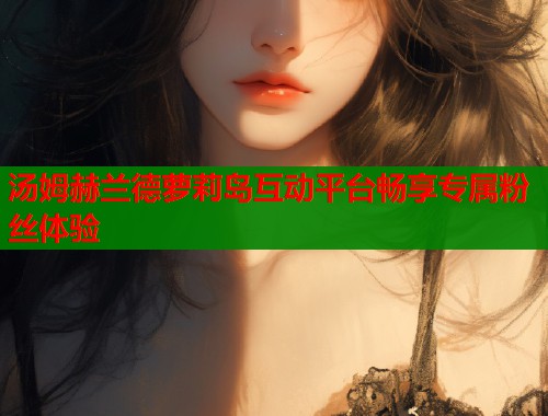汤姆赫兰德萝莉岛互动平台畅享专属粉丝体验  第1张