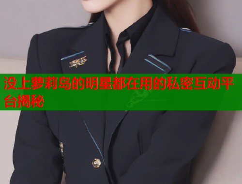 没上萝莉岛的明星都在用的私密互动平台揭秘  第1张