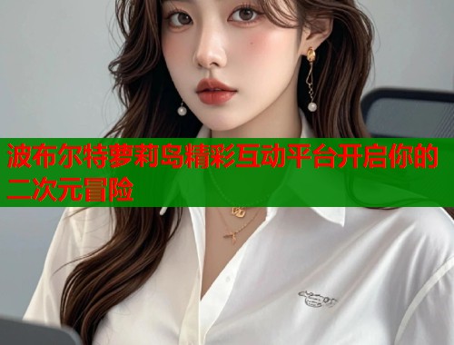 波布尔特萝莉岛精彩互动平台开启你的二次元冒险  第1张
