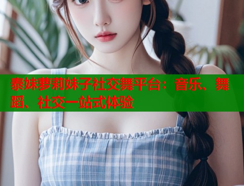 泰妹萝莉妹子社交舞平台：音乐、舞蹈、社交一站式体验  第1张