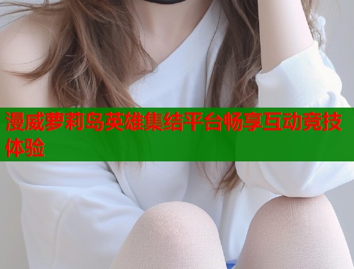 漫威萝莉岛英雄集结平台畅享互动竞技体验  第1张