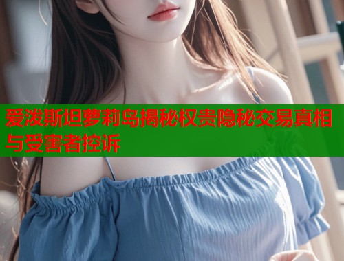 爱泼斯坦萝莉岛揭秘权贵隐秘交易真相与受害者控诉  第1张