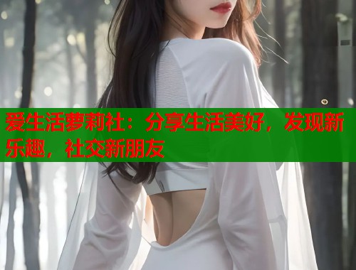 爱生活萝莉社：分享生活美好，发现新乐趣，社交新朋友  第2张