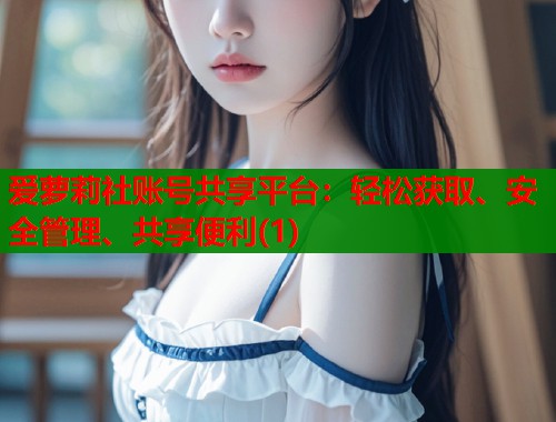 爱萝莉社账号共享平台：轻松获取、安全管理、共享便利(1)  第2张