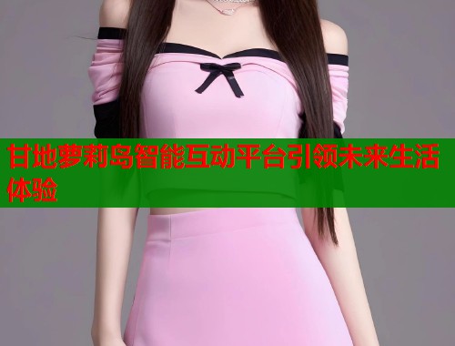 甘地萝莉岛智能互动平台引领未来生活体验  第1张